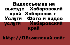 Видеосъёмка на выезде - Хабаровский край, Хабаровск г. Услуги » Фото и видео услуги   . Хабаровский край